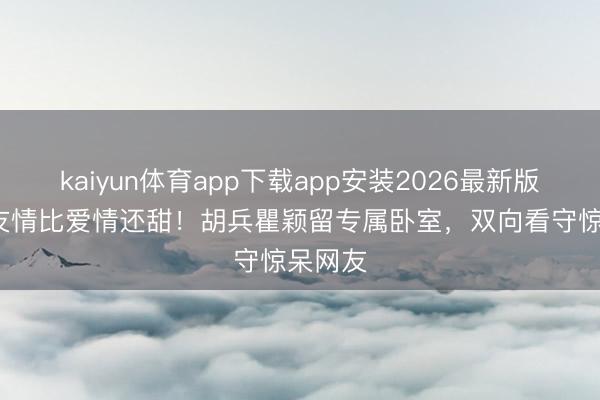 kaiyun体育app下载app安装2026最新版 37年友情比爱情还甜！胡兵瞿颖留专属卧室，双向看守惊呆网友