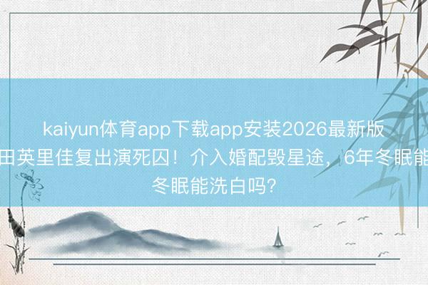 kaiyun体育app下载app安装2026最新版 30岁唐田英里佳复出演死囚！介入婚配毁星途，6年冬眠能洗白吗？