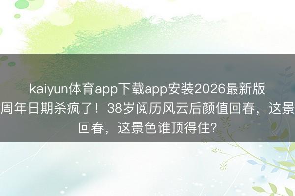 kaiyun体育app下载app安装2026最新版 佐佐木希20周年日期杀疯了！38岁阅历风云后颜值回春，这景色谁顶得住？