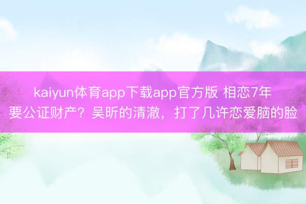 kaiyun体育app下载app官方版 相恋7年要公证财产?吴昕的清澈,打了几许恋爱脑的脸