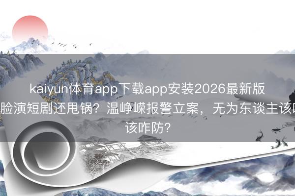 kaiyun体育app下载app安装2026最新版 AI偷脸演短剧还甩锅？温峥嵘报警立案，无为东谈主该咋防？