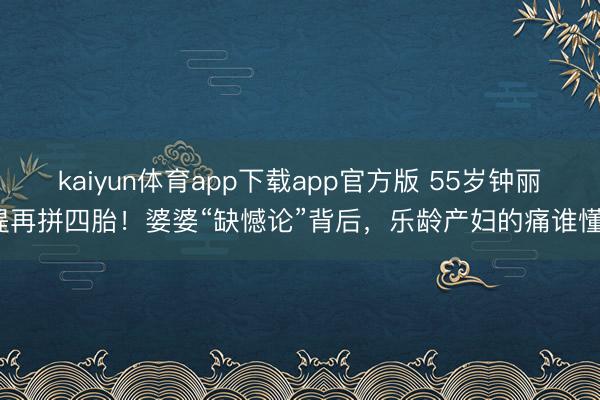 kaiyun体育app下载app官方版 55岁钟丽缇再拼四胎!婆婆“缺憾论”背后,乐龄产妇的痛谁懂?