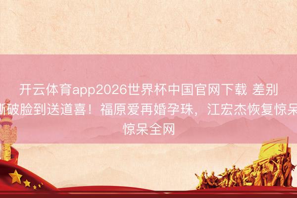 开云体育app2026世界杯中国官网下载 差别5年撕破脸到送道喜！福原爱再婚孕珠，江宏杰恢复惊呆全网