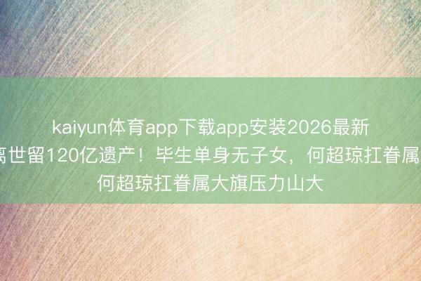kaiyun体育app下载app安装2026最新版 赌王三女离世留120亿遗产！毕生单身无子女，何超琼扛眷属大旗压力山大