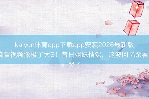 kaiyun体育app下载app安装2026最新版 范晓萱视频像极了大S!昔日姐妹情深,这波回忆杀看哭了