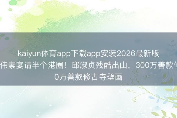 kaiyun体育app下载app安装2026最新版 73岁曾志伟素宴请半个港圈！邱淑贞残酷出山，300万善款修古寺壁画