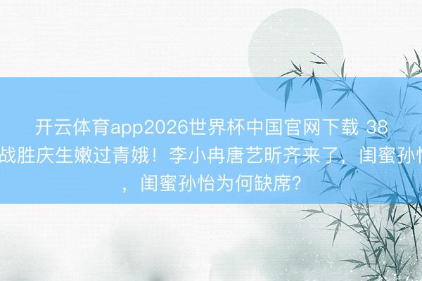 开云体育app2026世界杯中国官网下载 38岁阚清子穿战胜庆生嫩过青娥！李小冉唐艺昕齐来了，闺蜜孙怡为何缺席？