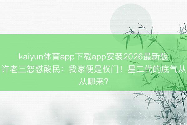 kaiyun体育app下载app安装2026最新版 14岁许老三怒怼酸民：我家便是权门！星二代的底气从哪来？