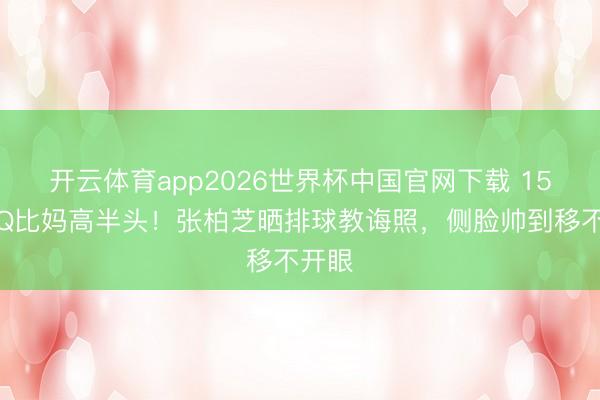 开云体育app2026世界杯中国官网下载 15岁小Q比妈高半头！张柏芝晒排球教诲照，侧脸帅到移不开眼