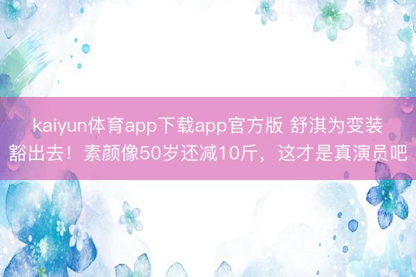 kaiyun体育app下载app官方版 舒淇为变装豁出去！素颜像50岁还减10斤，这才是真演员吧