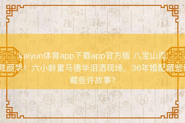 kaiyun体育app下载app官方版 八宝山雨中送别陈丽华！六小龄童马德华泪洒现场，36年婚配藏些许故事？