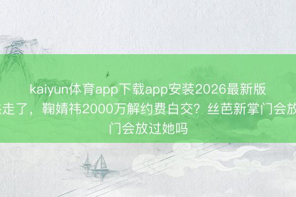 kaiyun体育app下载app安装2026最新版 王子杰走了，鞠婧祎2000万解约费白交？丝芭新掌门会放过她吗