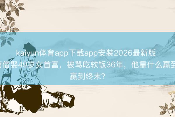 kaiyun体育app下载app安装2026最新版 38岁唐僧娶49岁女首富，被骂吃软饭36年，他靠什么赢到终末？
