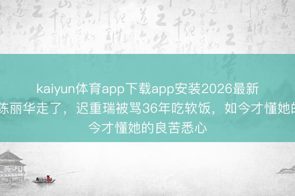 kaiyun体育app下载app安装2026最新版 女首富陈丽华走了，迟重瑞被骂36年吃软饭，如今才懂她的良苦悉心