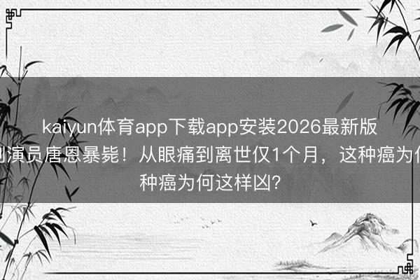 kaiyun体育app下载app安装2026最新版 42岁笑剧演员唐恩暴毙！从眼痛到离世仅1个月，这种癌为何这样凶？