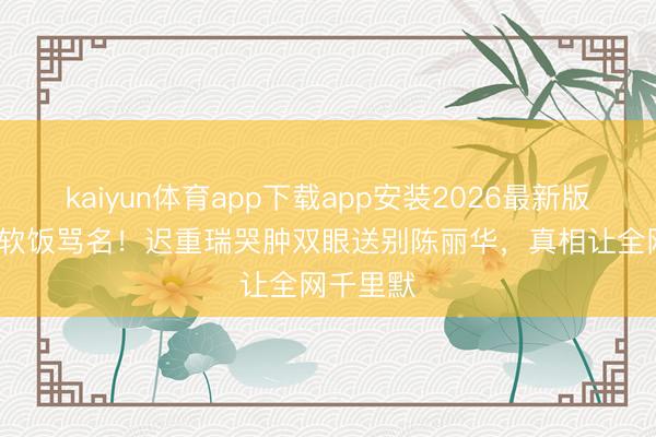 kaiyun体育app下载app安装2026最新版 背36年软饭骂名！迟重瑞哭肿双眼送别陈丽华，真相让全网千里默