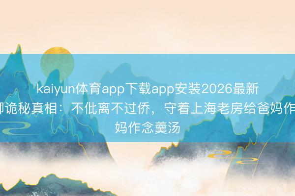 kaiyun体育app下载app安装2026最新版 董卿诡秘真相:不仳离不过侨,守着上海老房给爸妈作念羹汤