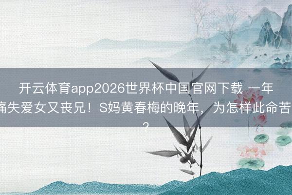 开云体育app2026世界杯中国官网下载 一年痛失爱女又丧兄！S妈黄春梅的晚年，为怎样此命苦？
