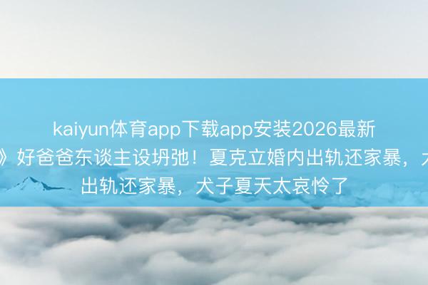 kaiyun体育app下载app安装2026最新版 《爸爸去哪儿》好爸爸东谈主设坍弛！夏克立婚内出轨还家暴，犬子夏天太哀怜了