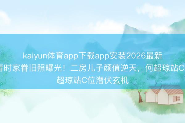 kaiyun体育app下载app安装2026最新版 赌王年青时家眷旧照曝光！二房儿子颜值逆天，何超琼站C位潜伏玄机