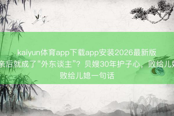 kaiyun体育app下载app安装2026最新版 犬子成亲后就成了“外东谈主”？贝嫂30年护子心，败给儿媳一句话