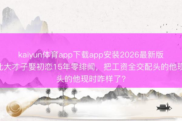 kaiyun体育app下载app安装2026最新版 张鲁一：北大才子娶初恋15年零绯闻，把工资全交配头的他现时咋样了？