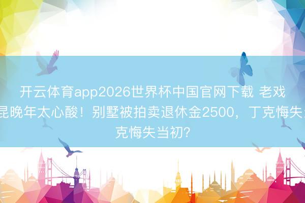 开云体育app2026世界杯中国官网下载 老戏骨杨昆晚年太心酸!别墅被拍卖退休金2500,丁克悔失当初?