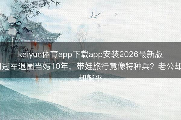 kaiyun体育app下载app安装2026最新版 港姐冠军退圈当妈10年，带娃旅行竟像特种兵？老公却躺平