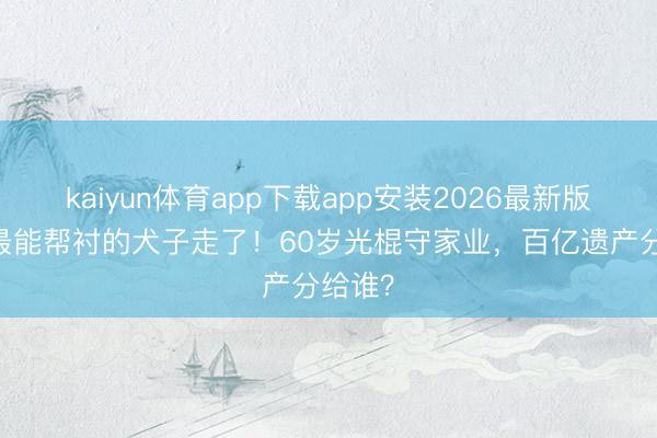 kaiyun体育app下载app安装2026最新版 赌王最能帮衬的犬子走了！60岁光棍守家业，百亿遗产分给谁？