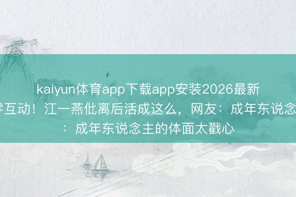 kaiyun体育app下载app安装2026最新版 北影节同框零互动！江一燕仳离后活成这么，网友：成年东说念主的体面太戳心