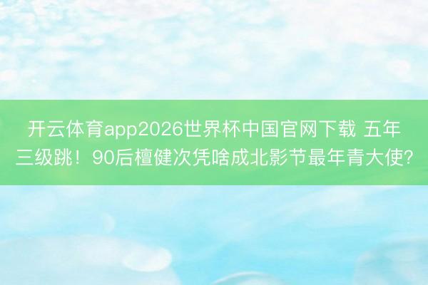 开云体育app2026世界杯中国官网下载 五年三级跳!90后檀健次凭啥成北影节最年青大使?