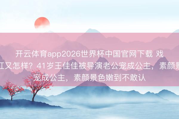 开云体育app2026世界杯中国官网下载 戏红东说念主不红又怎样？41岁王佳佳被导演老公宠成公主，素颜景色嫩到不敢认
