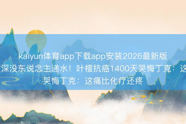 kaiyun体育app下载app安装2026最新版 身家过亿却夜深没东说念主递水！叶檀抗癌1400天哭悔丁克：这痛比化疗还疼