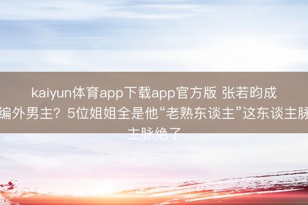 kaiyun体育app下载app官方版 张若昀成浪姐编外男主？5位姐姐全是他“老熟东谈主”这东谈主脉绝了