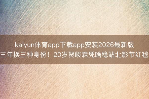 kaiyun体育app下载app安装2026最新版 三年换三种身份！20岁贺峻霖凭啥稳站北影节红毯？