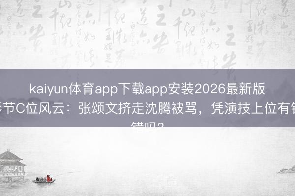 kaiyun体育app下载app安装2026最新版 北影节C位风云:张颂文挤走沈腾被骂,凭演技上位有错吗?