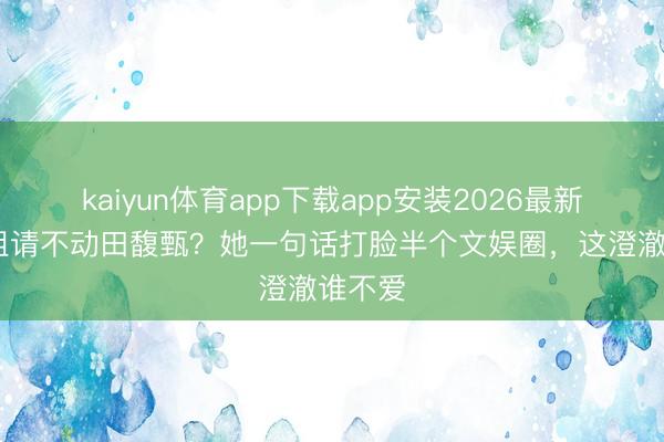kaiyun体育app下载app安装2026最新版 浪姐请不动田馥甄？她一句话打脸半个文娱圈，这澄澈谁不爱