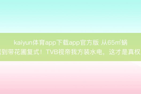 kaiyun体育app下载app官方版 从65㎡蜗居到带花圃复式！TVB视帝我方装水电，这才是真权门