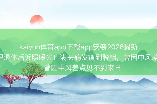 kaiyun体育app下载app安装2026最新版 77岁曹查理退休后近照曝光！满头鹤发瘦到脱相，曾因中风差点见不到来日
