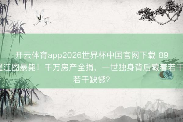 开云体育app2026世界杯中国官网下载 89岁港星江图暴毙！千万房产全捐，一世独身背后藏着若干缺憾？