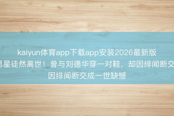 kaiyun体育app下载app安装2026最新版 63岁TVB男星徒然离世！曾与刘德华穿一对鞋，却因绯闻断交成一世缺憾