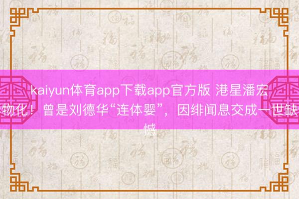 kaiyun体育app下载app官方版 港星潘宏彬物化!曾是刘德华“连体婴”,因绯闻息交成一世缺憾