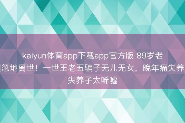 kaiyun体育app下载app官方版 89岁老戏骨江图忽地离世！一世王老五骗子无儿无女，晚年痛失养子太唏嘘