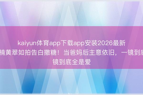 kaiyun体育app下载app安装2026最新版 萧正楠黄翠如拍告白撒糖！当爸妈后主意依旧，一镜到底全是爱