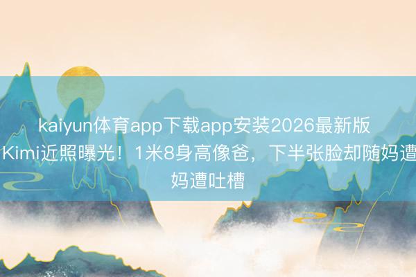 kaiyun体育app下载app安装2026最新版 16岁Kimi近照曝光！1米8身高像爸，下半张脸却随妈遭吐槽
