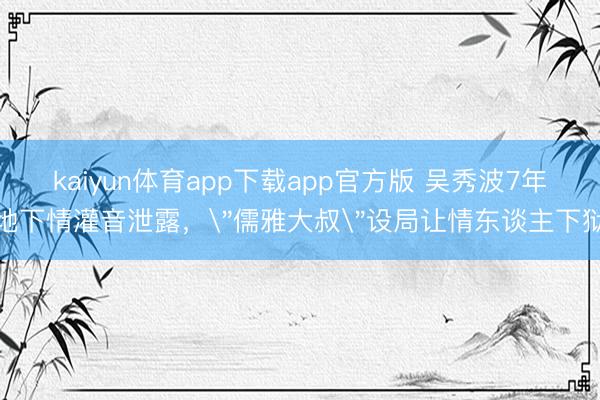 kaiyun体育app下载app官方版 吴秀波7年地下情灌音泄露，