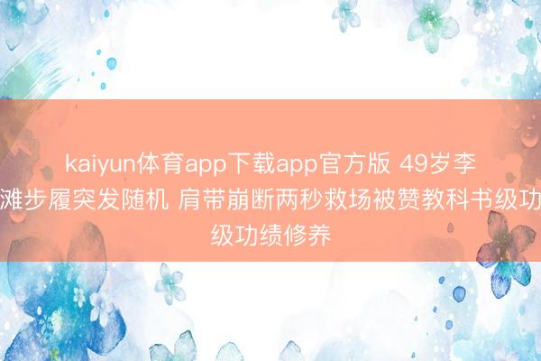 kaiyun体育app下载app官方版 49岁李冰冰沙滩步履突发随机 肩带崩断两秒救场被赞教科书级功绩修养