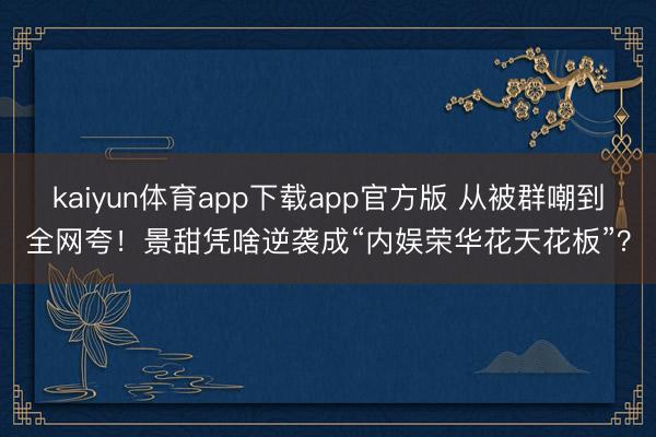 kaiyun体育app下载app官方版 从被群嘲到全网夸！景甜凭啥逆袭成“内娱荣华花天花板”？