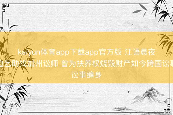 kaiyun体育app下载app官方版 江语晨夜深蹙迫乞助找加州讼师 曾为扶养权烧毁财产如今跨国讼事缠身