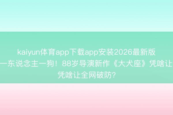 kaiyun体育app下载app安装2026最新版 末日只剩一东说念主一狗！88岁导演新作《大犬座》凭啥让全网破防？